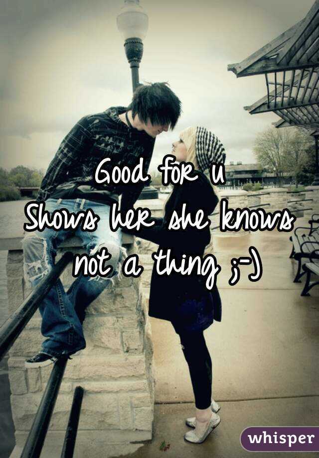 Good for u
Shows her she knows not a thing ;-)