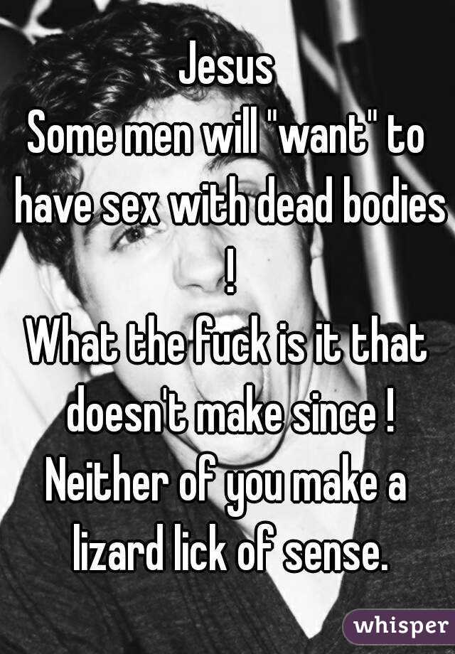 Jesus
Some men will "want" to have sex with dead bodies !
What the fuck is it that doesn't make since !
Neither of you make a lizard lick of sense.
