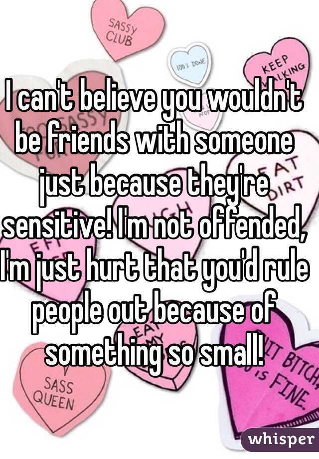 I can't believe you wouldn't be friends with someone just because they're sensitive! I'm not offended, I'm just hurt that you'd rule people out because of something so small!