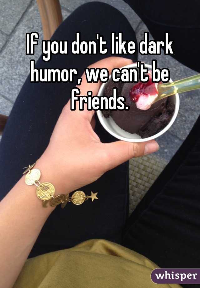 If you don't like dark humor, we can't be friends.