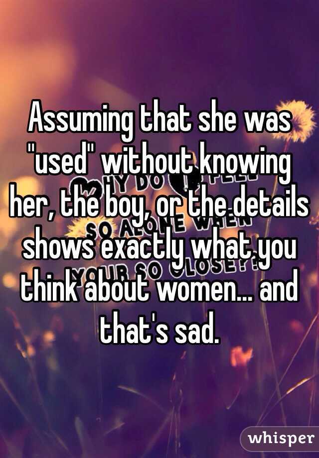 Assuming that she was "used" without knowing her, the boy, or the details shows exactly what you think about women... and that's sad.