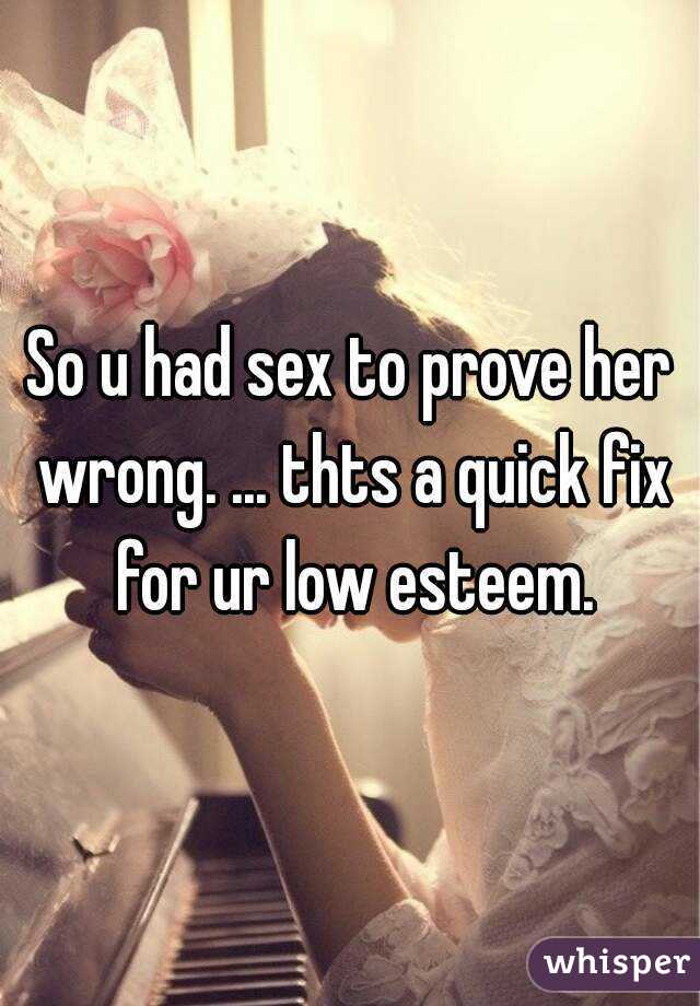 So u had sex to prove her wrong. ... thts a quick fix for ur low esteem.