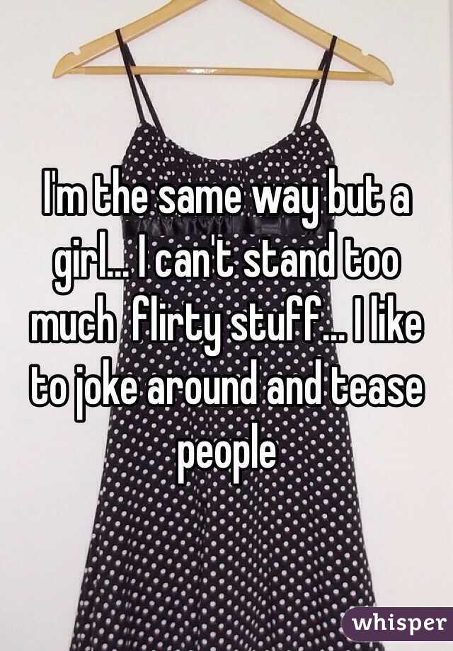 I'm the same way but a girl... I can't stand too much  flirty stuff... I like to joke around and tease people 