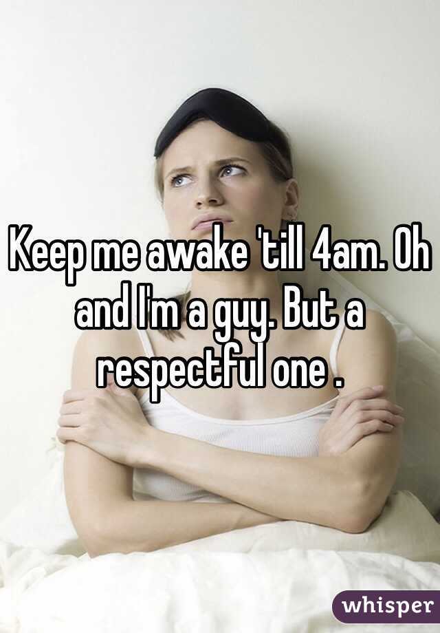 Keep me awake 'till 4am. Oh and I'm a guy. But a respectful one .
