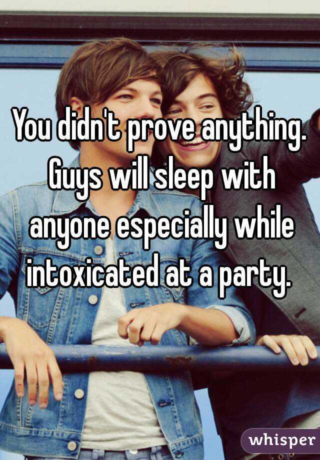 You didn't prove anything. Guys will sleep with anyone especially while intoxicated at a party. 