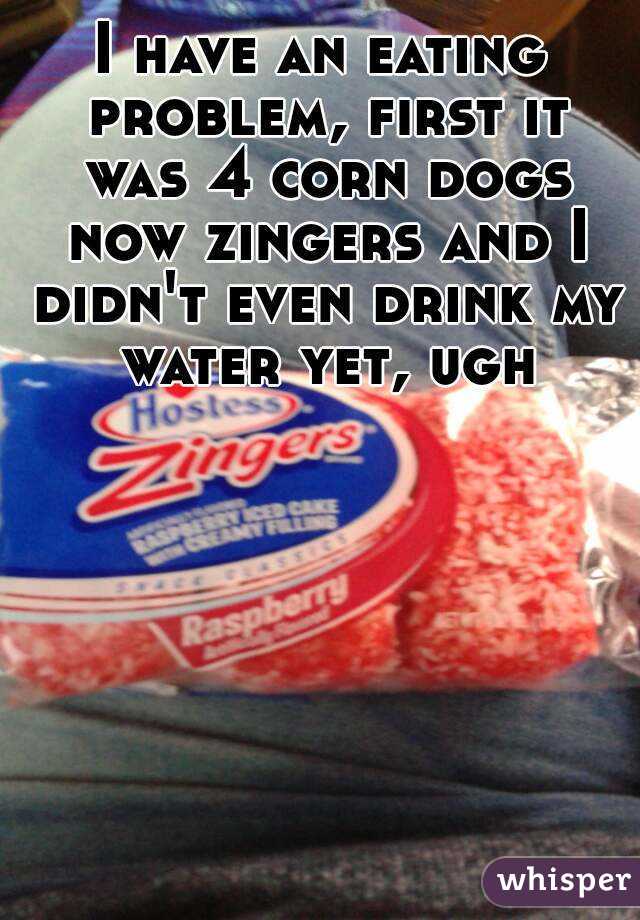 I have an eating problem, first it was 4 corn dogs now zingers and I didn't even drink my water yet, ugh