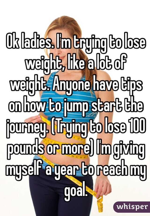 Ok ladies. I'm trying to lose weight, like a lot of weight. Anyone have tips on how to jump start the journey. (Trying to lose 100 pounds or more) I'm giving myself a year to reach my goal. 