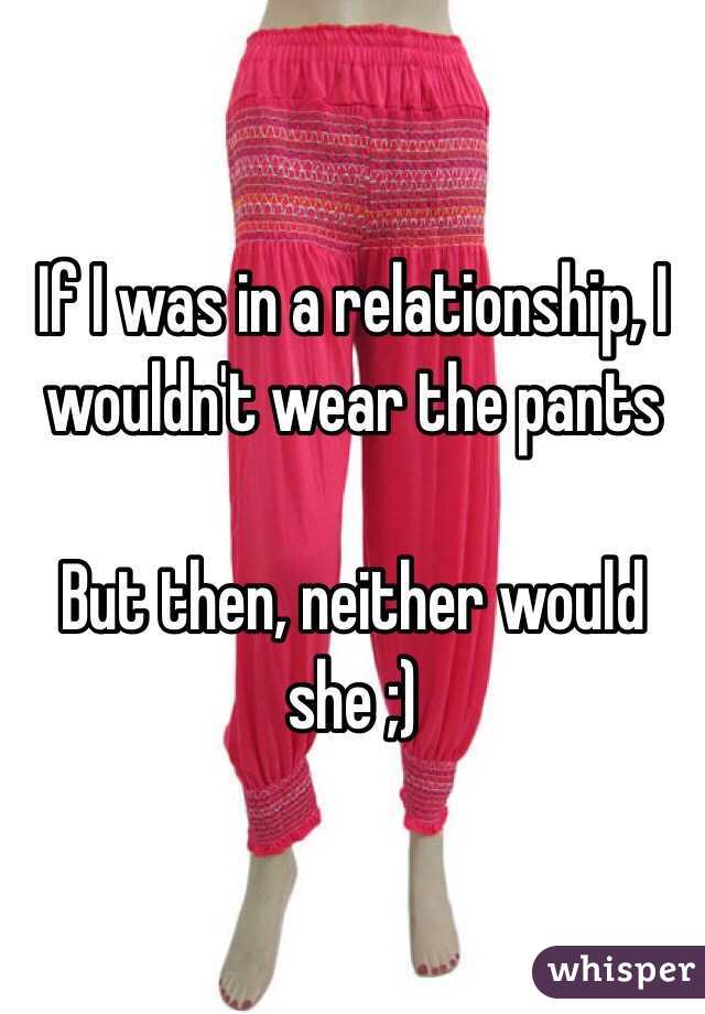 If I was in a relationship, I wouldn't wear the pants

But then, neither would she ;)
