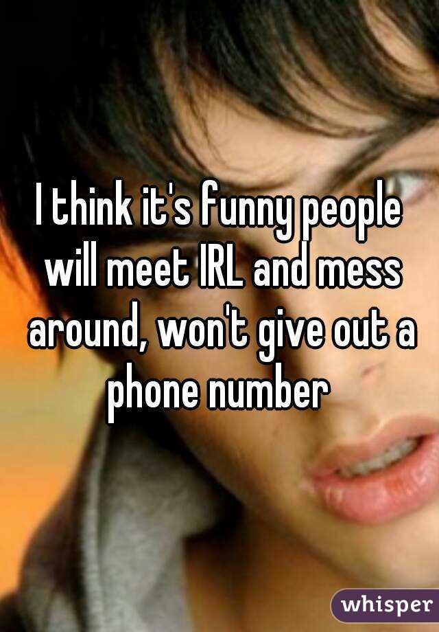 I think it's funny people will meet IRL and mess around, won't give out a phone number 