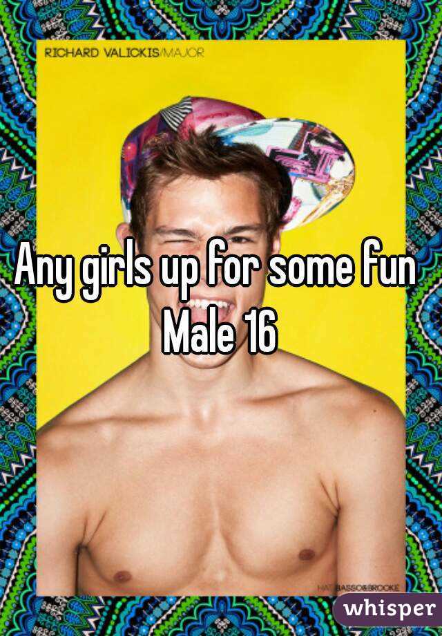 Any girls up for some fun 
Male 16