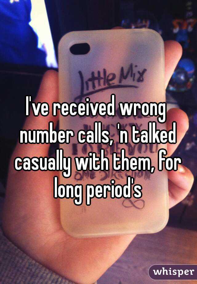 I've received wrong number calls, 'n talked casually with them, for long period's