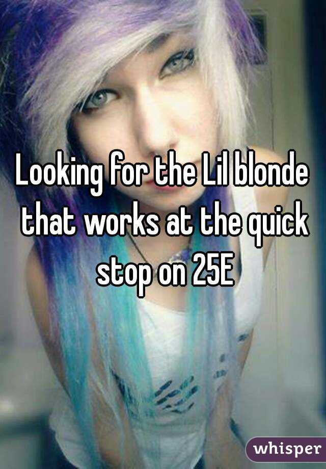 Looking for the Lil blonde that works at the quick stop on 25E