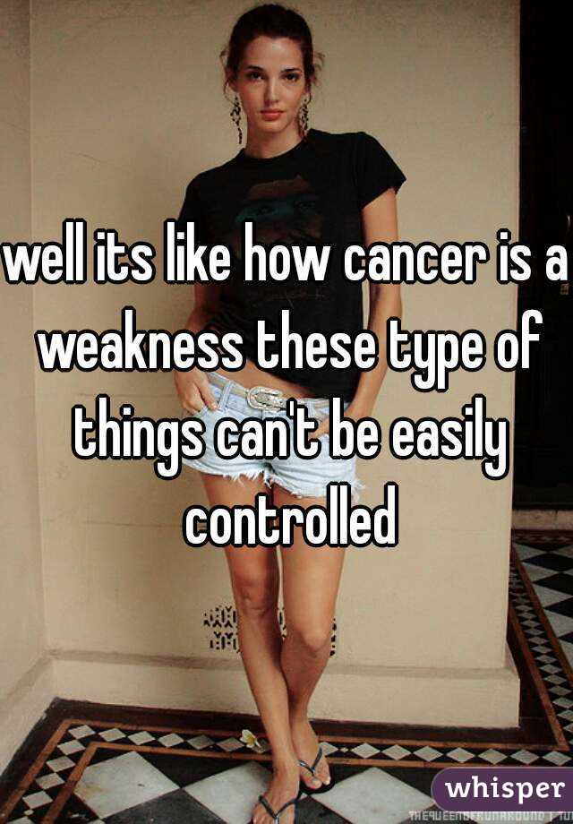 well its like how cancer is a weakness these type of things can't be easily controlled