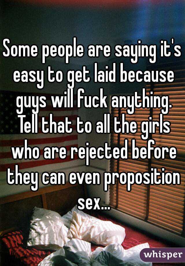 Some people are saying it's easy to get laid because guys will fuck anything. Tell that to all the girls who are rejected before they can even proposition sex...