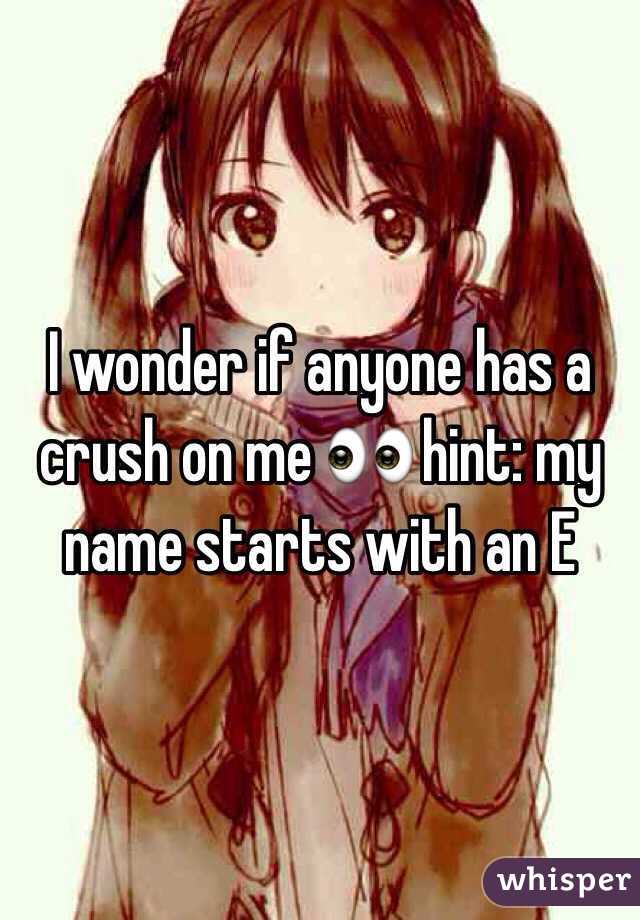 I wonder if anyone has a crush on me 👀 hint: my name starts with an E