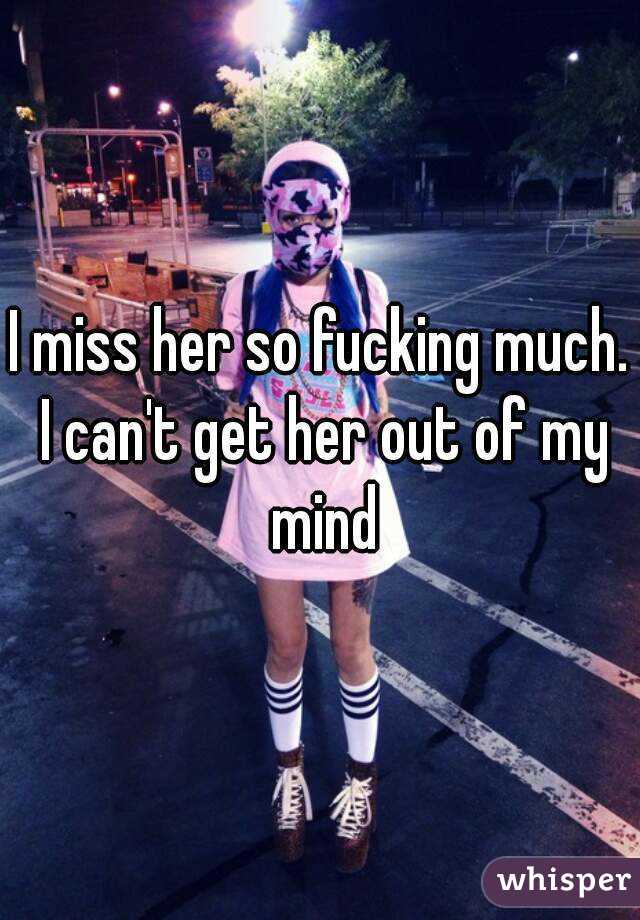 I miss her so fucking much. I can't get her out of my mind