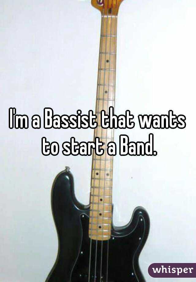 I'm a Bassist that wants to start a Band.