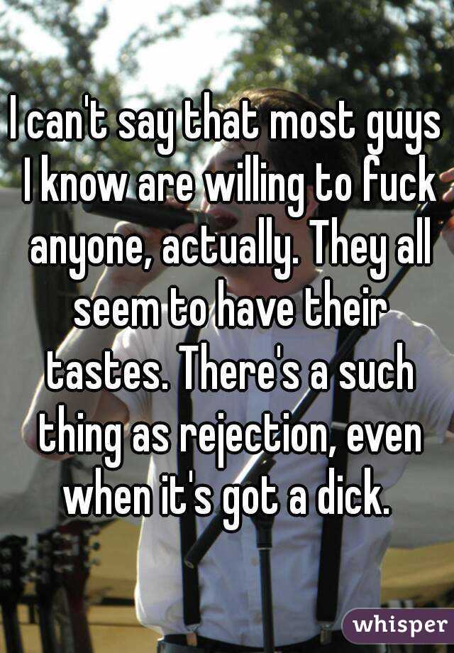 I can't say that most guys I know are willing to fuck anyone, actually. They all seem to have their tastes. There's a such thing as rejection, even when it's got a dick. 