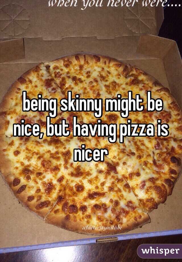  being skinny might be nice, but having pizza is nicer