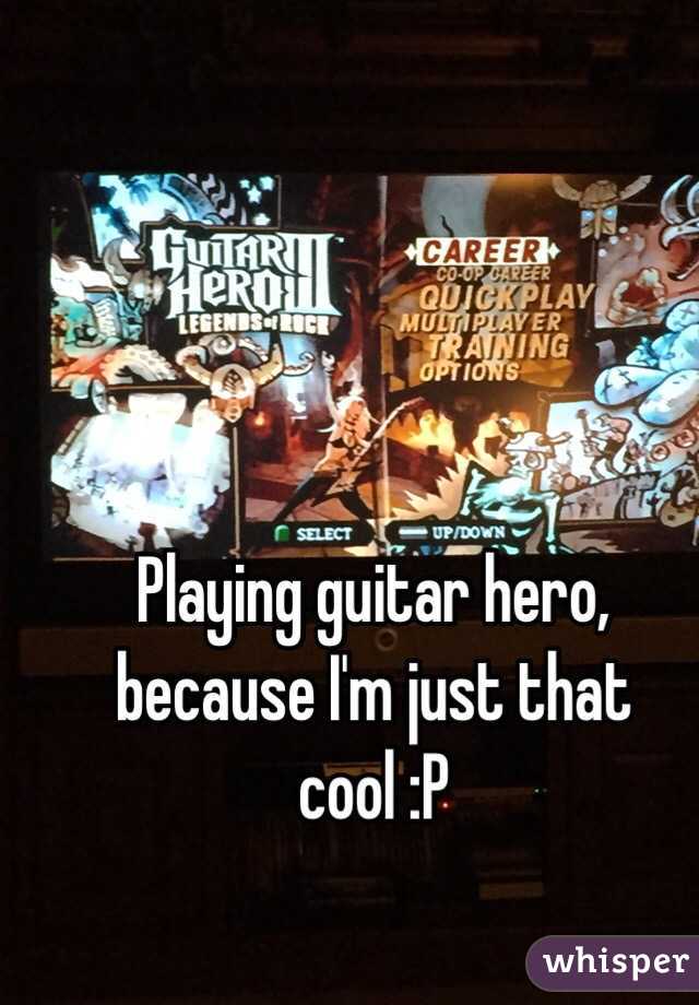 Playing guitar hero, because I'm just that cool :P