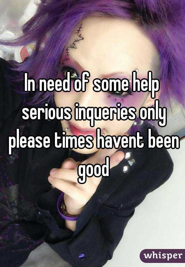 In need of some help serious inqueries only please times havent been good