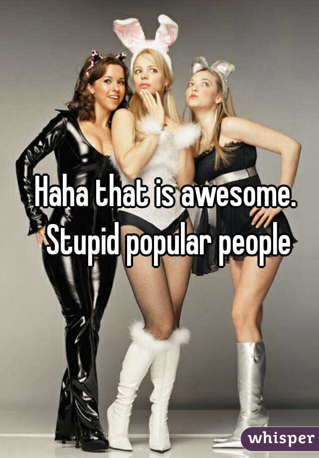 Haha that is awesome. Stupid popular people