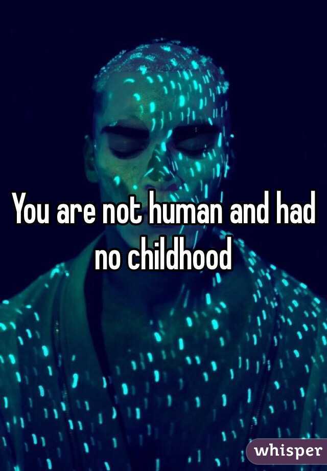 You are not human and had no childhood 