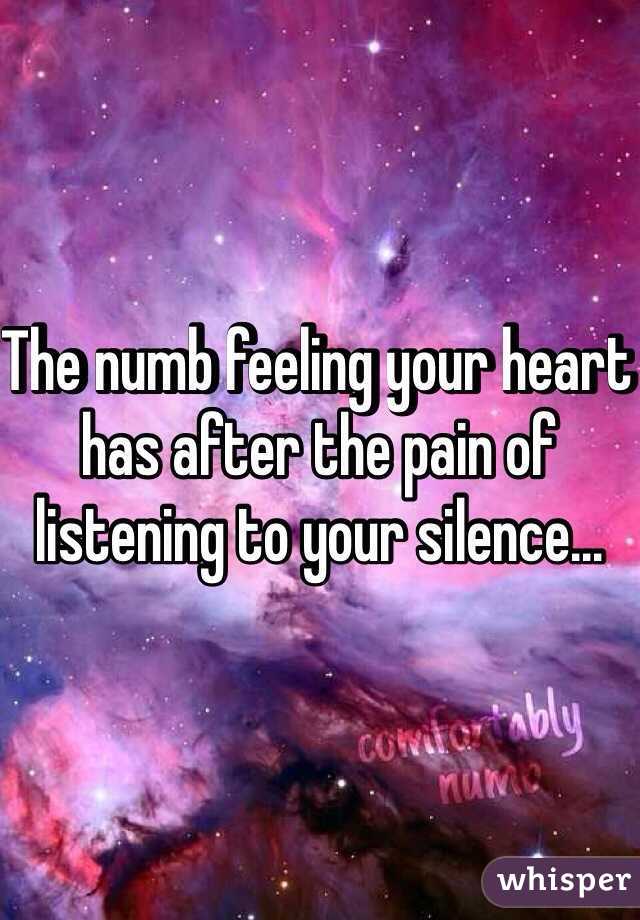 The numb feeling your heart has after the pain of listening to your silence...