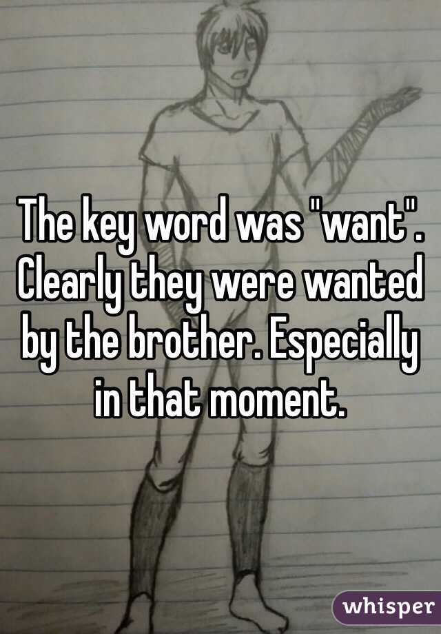 The key word was "want". Clearly they were wanted by the brother. Especially in that moment. 