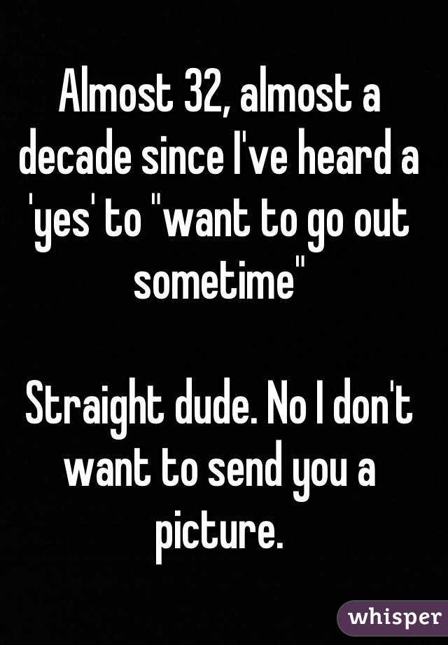 Almost 32, almost a decade since I've heard a 'yes' to "want to go out sometime"

Straight dude. No I don't want to send you a picture.
