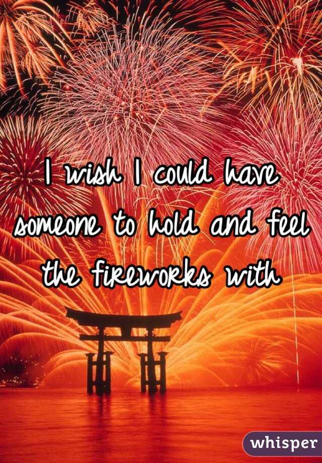 I wish I could have someone to hold and feel the fireworks with 