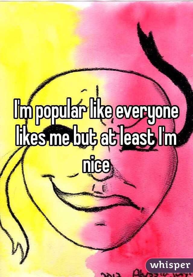 I'm popular like everyone likes me but at least I'm nice 