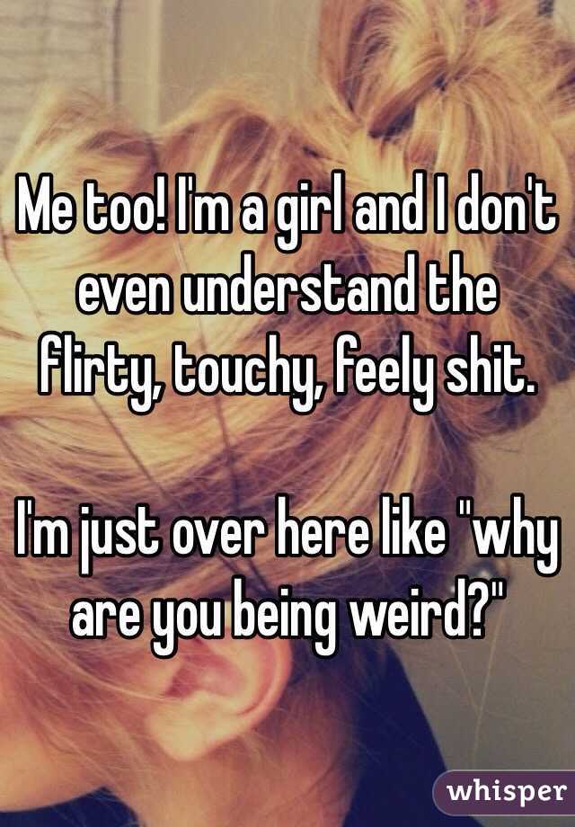Me too! I'm a girl and I don't even understand the flirty, touchy, feely shit.

I'm just over here like "why are you being weird?"