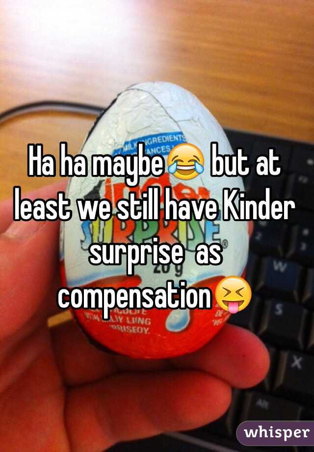 Ha ha maybe😂 but at least we still have Kinder surprise  as compensation😝