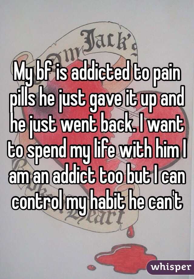 My bf is addicted to pain pills he just gave it up and he just went back. I want to spend my life with him I am an addict too but I can control my habit he can't 