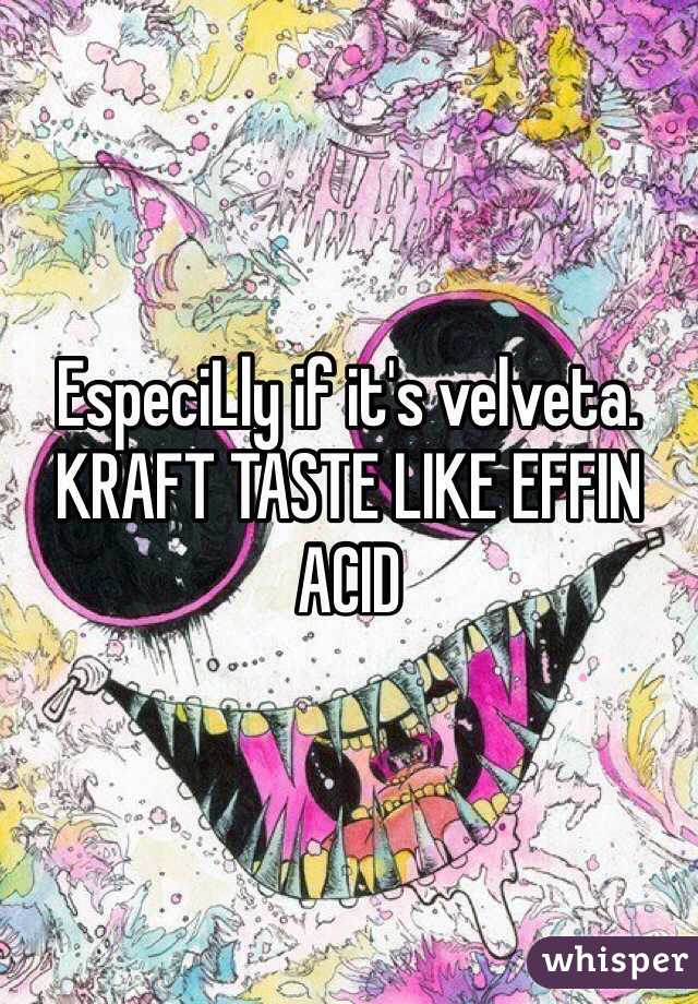 EspeciLly if it's velveta. KRAFT TASTE LIKE EFFIN ACID