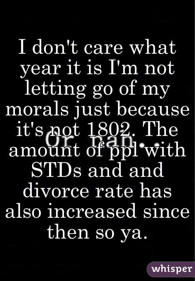 I don't care what year it is I'm not letting go of my morals just because it's not 1802. The amount of ppl with STDs and and divorce rate has also increased since then so ya.