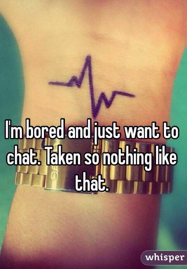 I'm bored and just want to chat. Taken so nothing like that. 