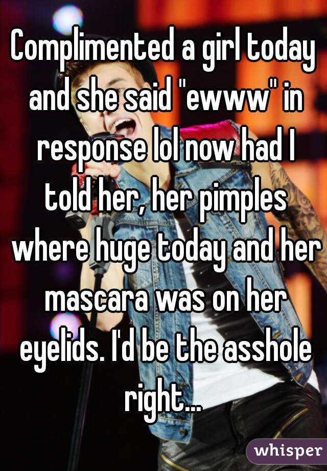 Complimented a girl today and she said "ewww" in response lol now had I told her, her pimples where huge today and her mascara was on her eyelids. I'd be the asshole right... 