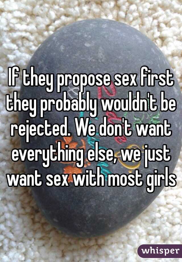 If they propose sex first they probably wouldn't be rejected. We don't want everything else, we just want sex with most girls