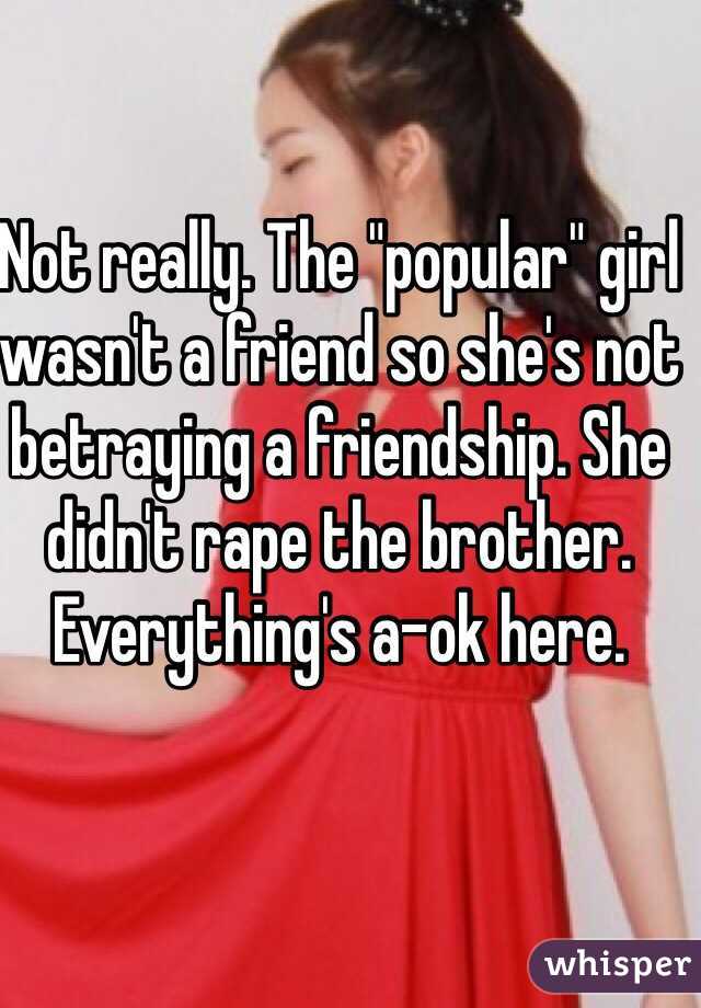 Not really. The "popular" girl wasn't a friend so she's not betraying a friendship. She didn't rape the brother. Everything's a-ok here. 