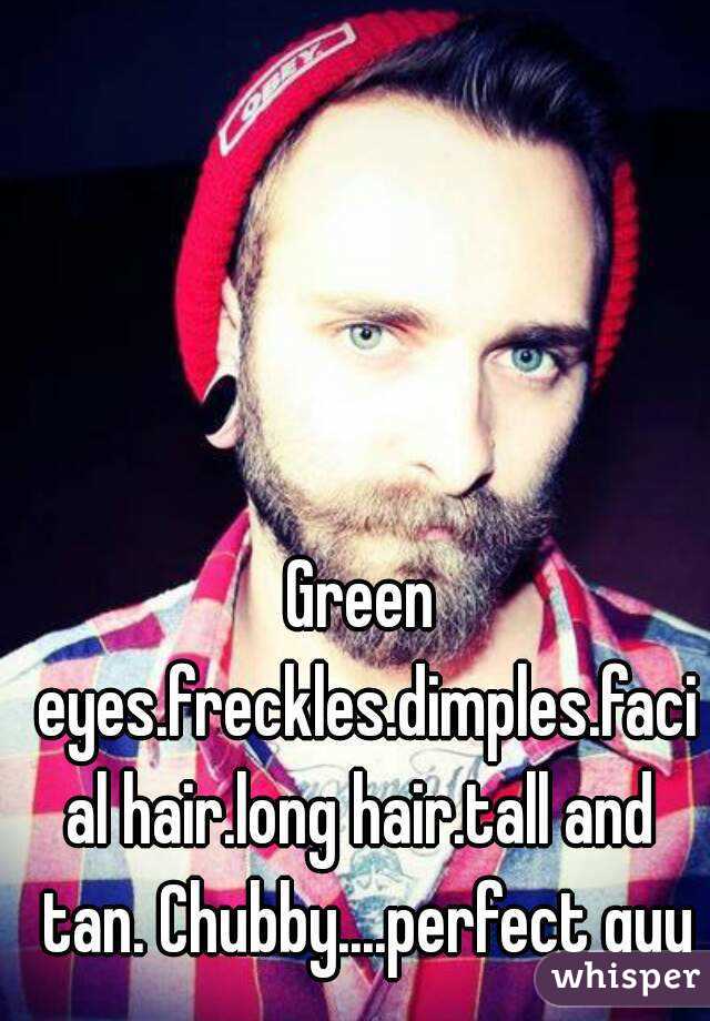 Green eyes.freckles.dimples.facial hair.long hair.tall and tan. Chubby....perfect guy
