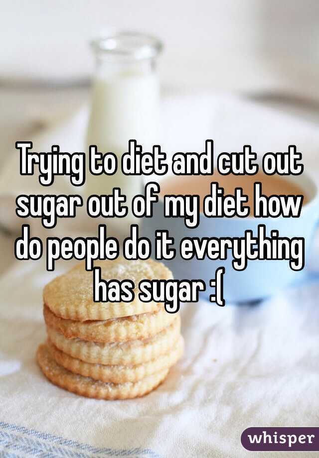 Trying to diet and cut out sugar out of my diet how do people do it everything has sugar :(