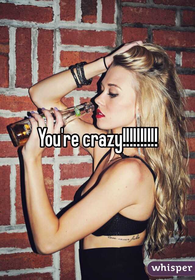 You're crazy!!!!!!!!!!