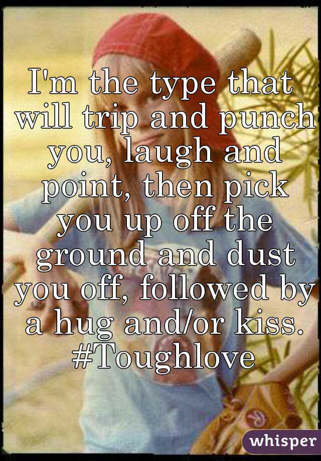 I'm the type that will trip and punch you, laugh and point, then pick you up off the ground and dust you off, followed by a hug and/or kiss. #Toughlove