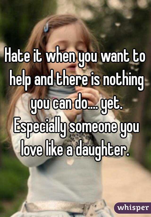 Hate it when you want to help and there is nothing you can do.... yet. Especially someone you love like a daughter. 