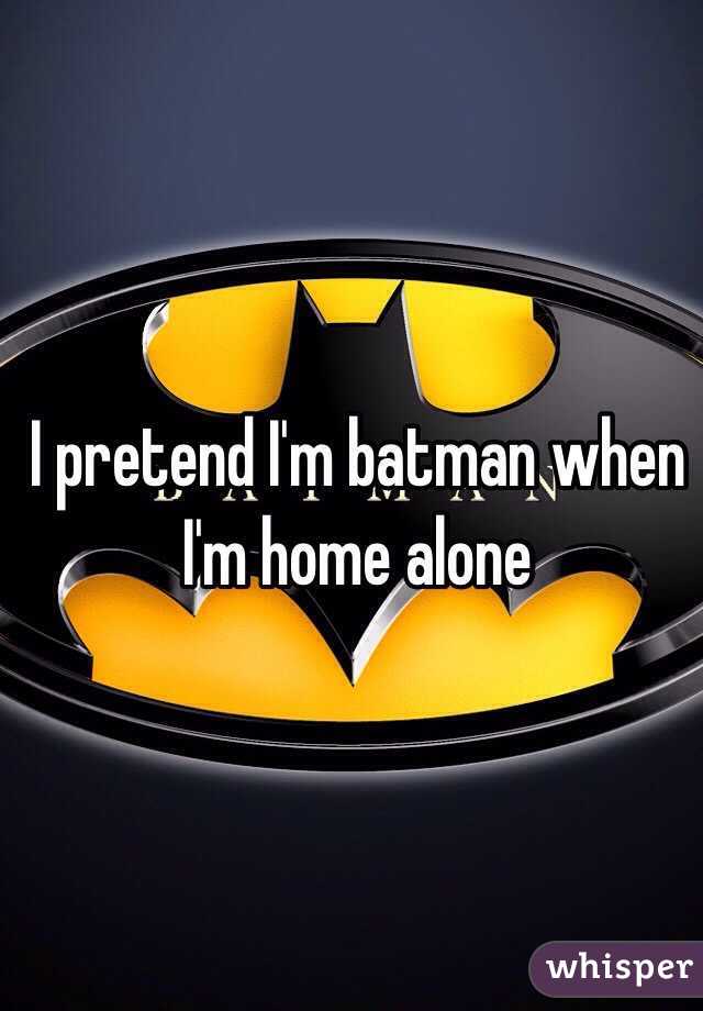 I pretend I'm batman when I'm home alone 
