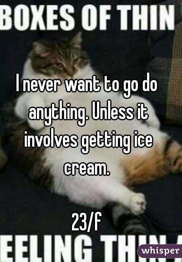 I never want to go do anything. Unless it involves getting ice cream. 

23/f