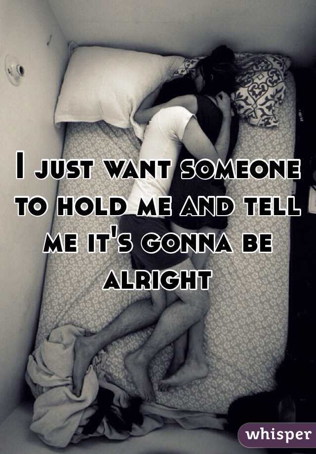 I just want someone to hold me and tell me it's gonna be alright 