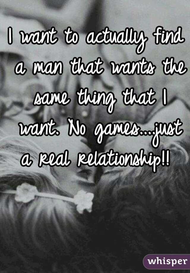 I want to actually find a man that wants the same thing that I want. No games....just a real relationship!! 